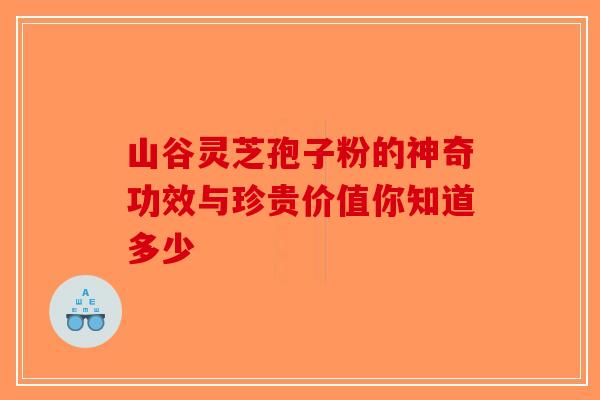 山谷灵芝孢子粉的神奇功效与珍贵价值你知道多少