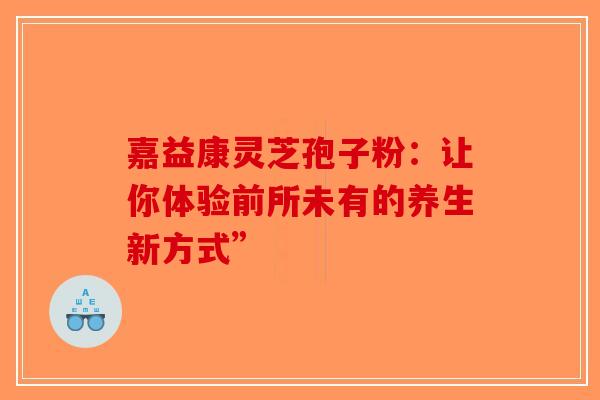 嘉益康灵芝孢子粉：让你体验前所未有的养生新方式”