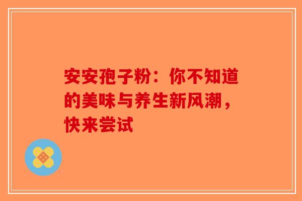 安安孢子粉：你不知道的美味与养生新风潮，快来尝试