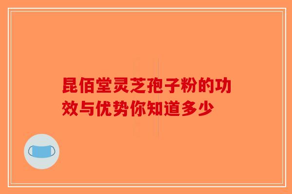 昆佰堂灵芝孢子粉的功效与优势你知道多少