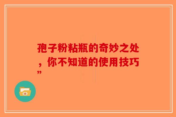 孢子粉粘瓶的奇妙之处，你不知道的使用技巧”