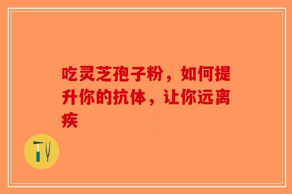 吃灵芝孢子粉，如何提升你的抗体，让你远离疾
