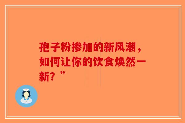 孢子粉掺加的新风潮，如何让你的饮食焕然一新？”