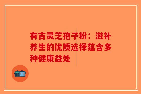 有吉灵芝孢子粉：滋补养生的优质选择蕴含多种健康益处