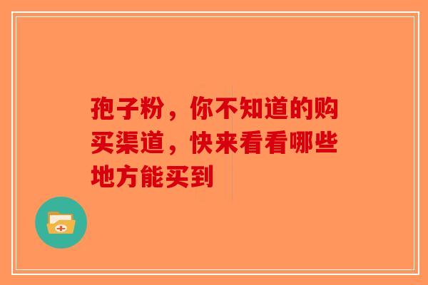 孢子粉，你不知道的购买渠道，快来看看哪些地方能买到