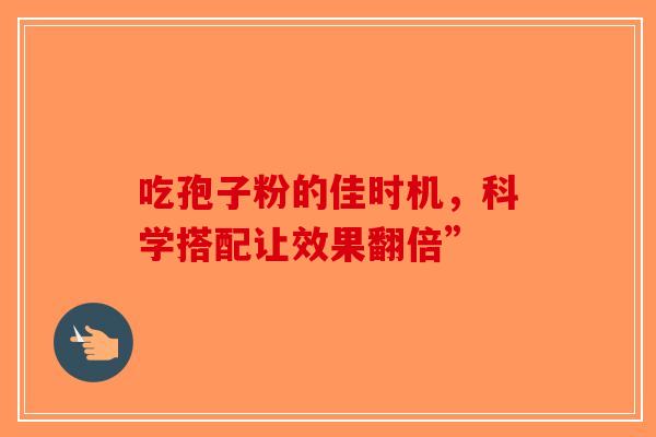 吃孢子粉的佳时机，科学搭配让效果翻倍”