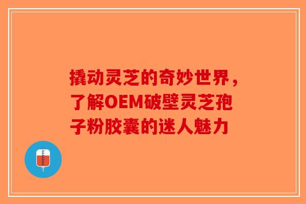 撬动灵芝的奇妙世界，了解OEM破壁灵芝孢子粉胶囊的迷人魅力