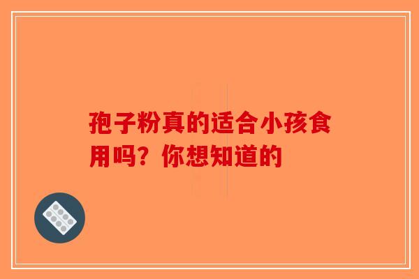 孢子粉真的适合小孩食用吗？你想知道的