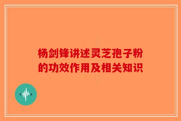 杨剑锋讲述灵芝孢子粉的功效作用及相关知识