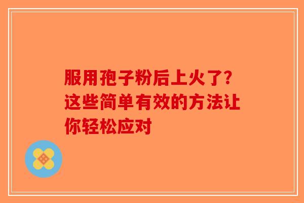 服用孢子粉后上火了？这些简单有效的方法让你轻松应对