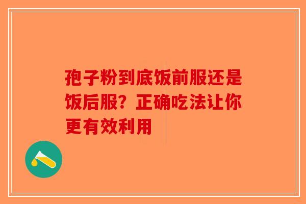 孢子粉到底饭前服还是饭后服？正确吃法让你更有效利用