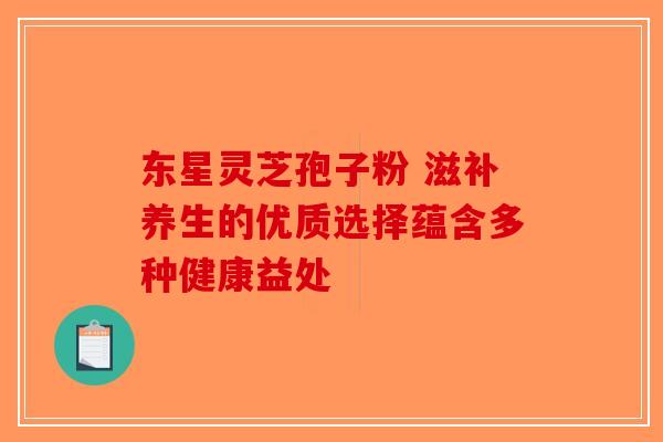 东星灵芝孢子粉 滋补养生的优质选择蕴含多种健康益处
