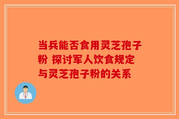 当兵能否食用灵芝孢子粉 探讨军人饮食规定与灵芝孢子粉的关系