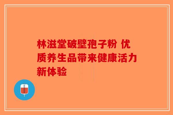 林滋堂破壁孢子粉 优质养生品带来健康活力新体验
