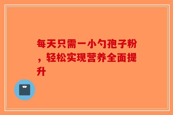 每天只需一小勺孢子粉，轻松实现营养全面提升