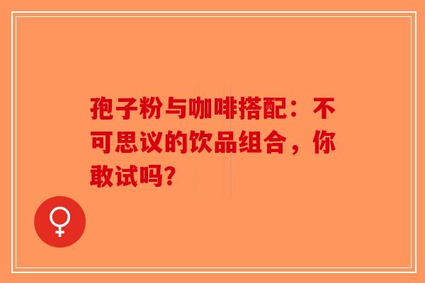 孢子粉与咖啡搭配：不可思议的饮品组合，你敢试吗？