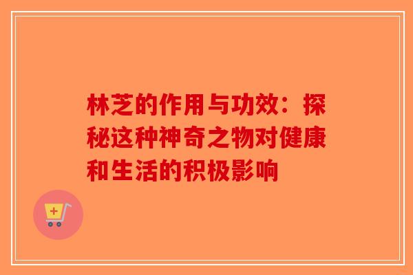 林芝的作用与功效：探秘这种神奇之物对健康和生活的积极影响