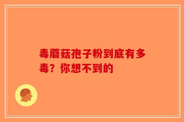 毒蘑菇孢子粉到底有多毒？你想不到的