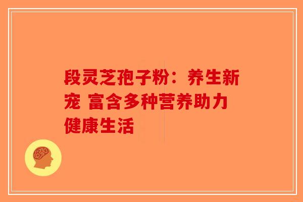 段灵芝孢子粉：养生新宠 富含多种营养助力健康生活