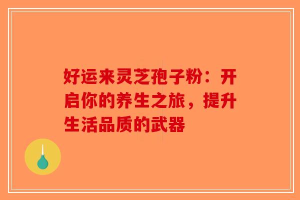 好运来灵芝孢子粉：开启你的养生之旅，提升生活品质的武器