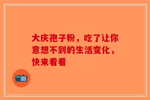 大庆孢子粉，吃了让你意想不到的生活变化，快来看看