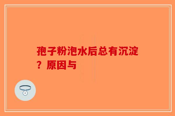 孢子粉泡水后总有沉淀？原因与