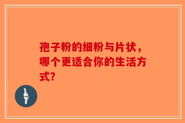 孢子粉的细粉与片状，哪个更适合你的生活方式？
