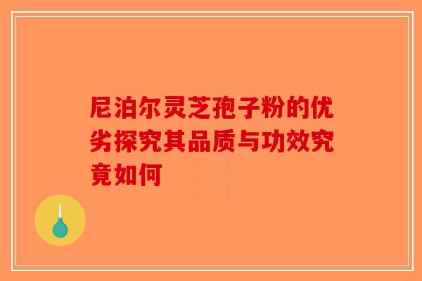尼泊尔灵芝孢子粉的优劣探究其品质与功效究竟如何