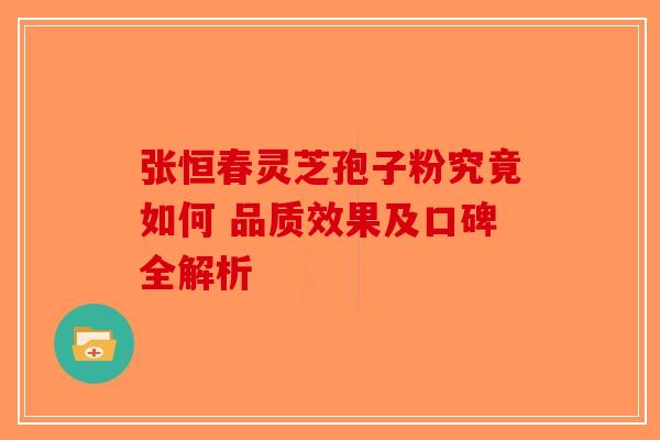 张恒春灵芝孢子粉究竟如何 品质效果及口碑全解析