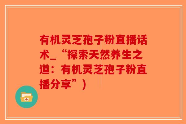 有机灵芝孢子粉直播话术_“探索天然养生之道：有机灵芝孢子粉直播分享”)