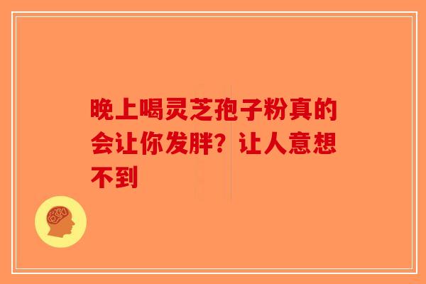 晚上喝灵芝孢子粉真的会让你发胖？让人意想不到