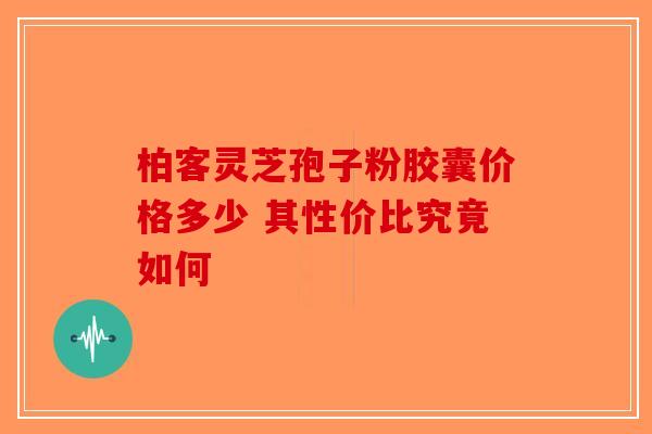 柏客灵芝孢子粉胶囊价格多少 其性价比究竟如何