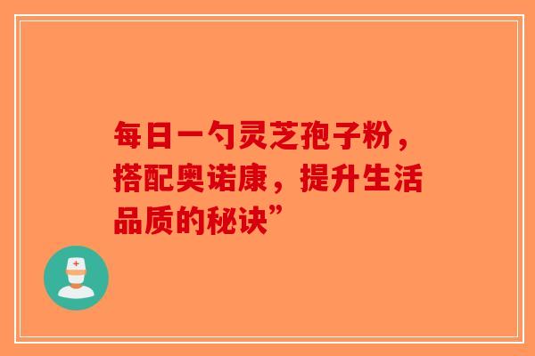 每日一勺灵芝孢子粉，搭配奥诺康，提升生活品质的秘诀”