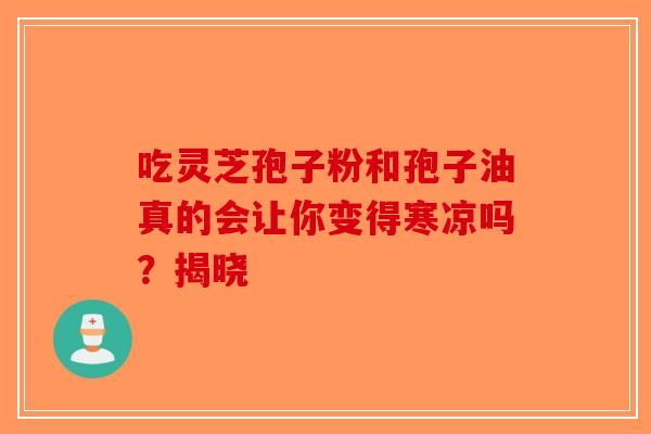 吃灵芝孢子粉和孢子油真的会让你变得寒凉吗？揭晓