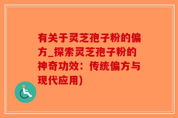 有关于灵芝孢子粉的偏方_探索灵芝孢子粉的神奇功效：传统偏方与现代应用)