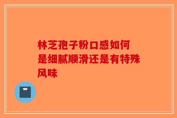 林芝孢子粉口感如何 是细腻顺滑还是有特殊风味