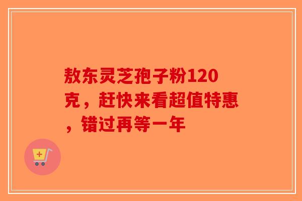 敖东灵芝孢子粉120克，赶快来看超值特惠，错过再等一年