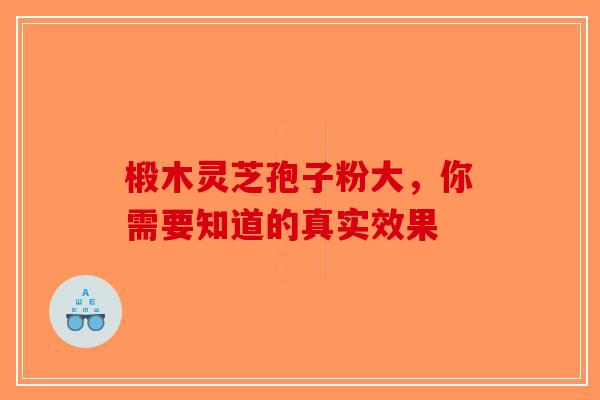 椴木灵芝孢子粉大，你需要知道的真实效果