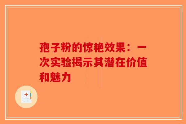 孢子粉的惊艳效果：一次实验揭示其潜在价值和魅力
