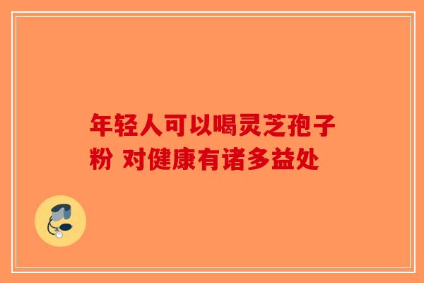 年轻人可以喝灵芝孢子粉 对健康有诸多益处