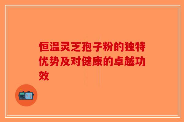 恒温灵芝孢子粉的独特优势及对健康的卓越功效