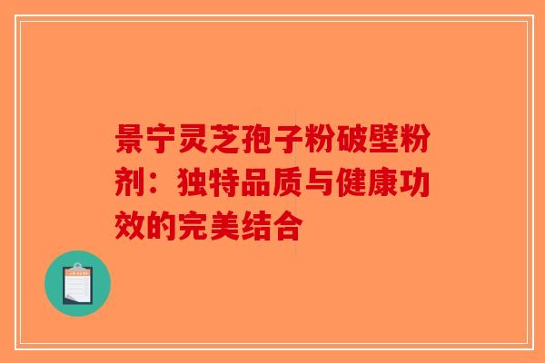 景宁灵芝孢子粉破壁粉剂：独特品质与健康功效的完美结合