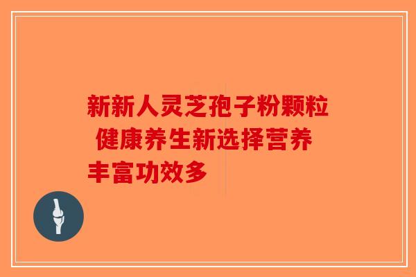 新新人灵芝孢子粉颗粒 健康养生新选择营养丰富功效多