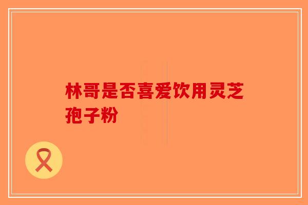 林哥是否喜爱饮用灵芝孢子粉
