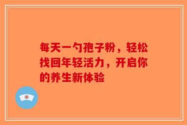每天一勺孢子粉，轻松找回年轻活力，开启你的养生新体验