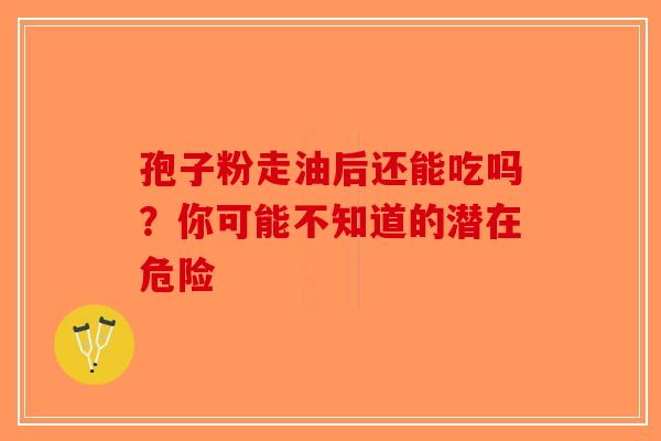 孢子粉走油后还能吃吗？你可能不知道的潜在危险