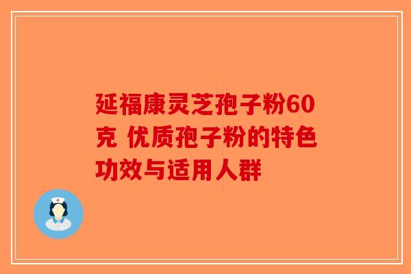 延福康灵芝孢子粉60克 优质孢子粉的特色功效与适用人群