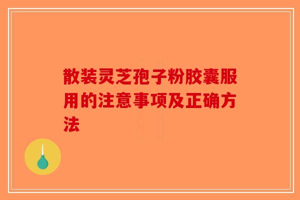 散装灵芝孢子粉胶囊服用的注意事项及正确方法