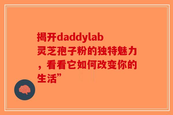 揭开daddylab灵芝孢子粉的独特魅力，看看它如何改变你的生活”