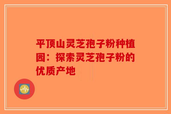平顶山灵芝孢子粉种植园：探索灵芝孢子粉的优质产地